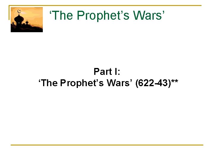 ‘The Prophet’s Wars’ Part I: ‘The Prophet’s Wars’ (622 -43)** 