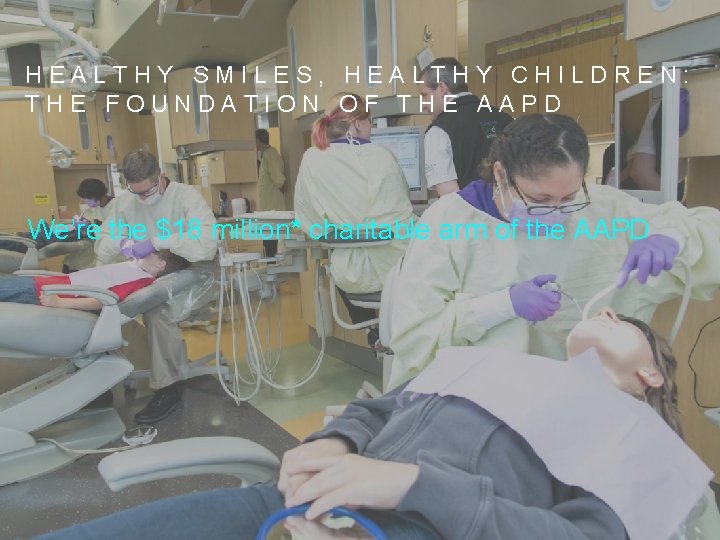 HEALTHY SMILES, HEALTHY CHILDREN: THE FOUNDATION OF THE AAPD We’re the $18 million* charitable