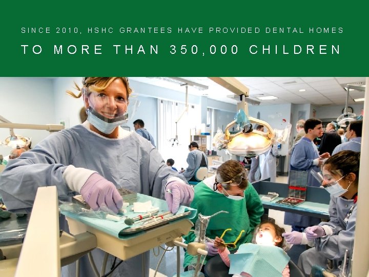 SINCE 2010, HSHC GRANTEES HAVE PROVIDED DENTAL HOMES TO MORE THAN 350, 000 CHILDREN
