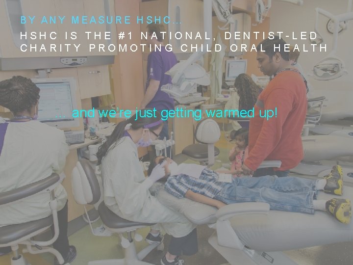 BY ANY MEASURE HSHC… HSHC IS THE #1 NATIONAL, DENTIST-LED CHARITY PROMOTING CHILD ORAL