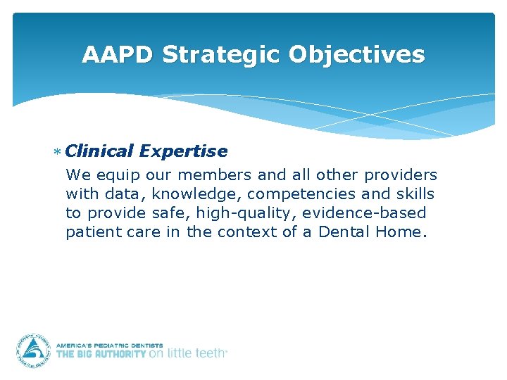 AAPD Strategic Objectives Clinical Expertise We equip our members and all other providers with