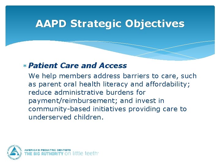 AAPD Strategic Objectives Patient Care and Access We help members address barriers to care,