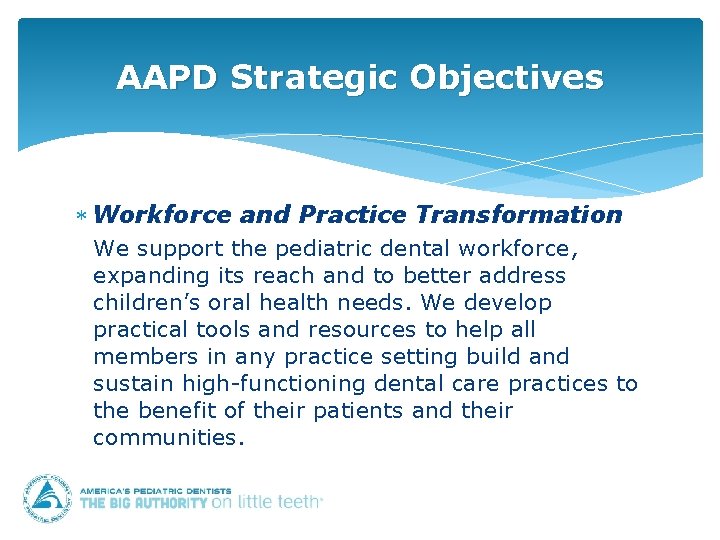 AAPD Strategic Objectives Workforce and Practice Transformation We support the pediatric dental workforce, expanding