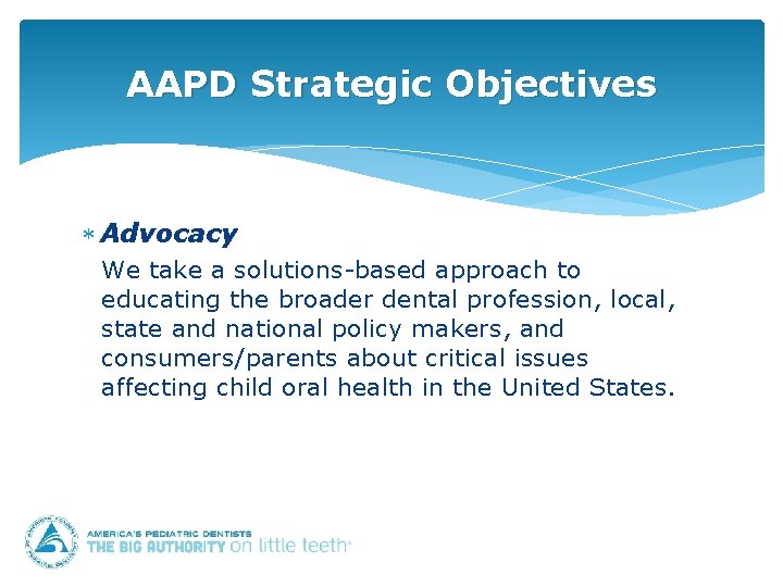 AAPD Strategic Objectives Advocacy We take a solutions-based approach to educating the broader dental