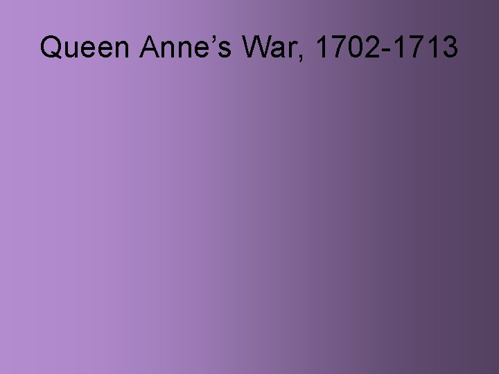 Queen Anne’s War, 1702 -1713 