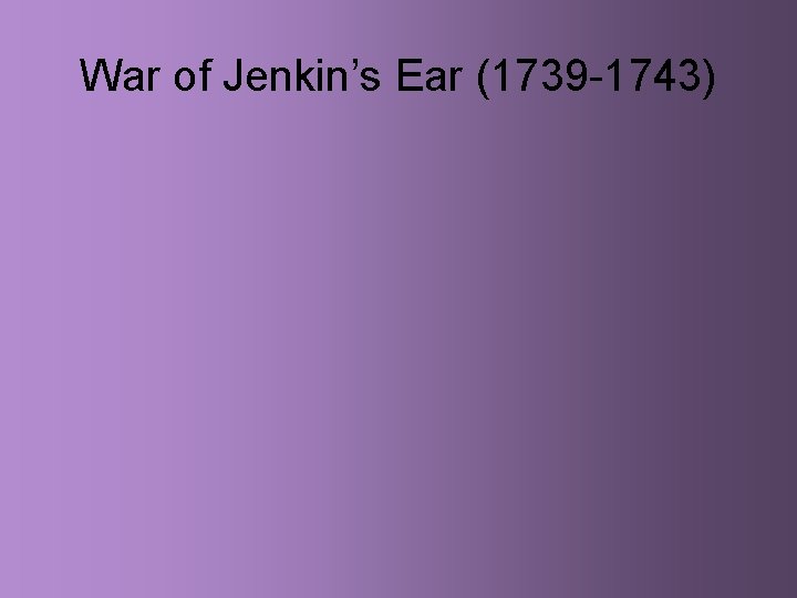 War of Jenkin’s Ear (1739 -1743) 