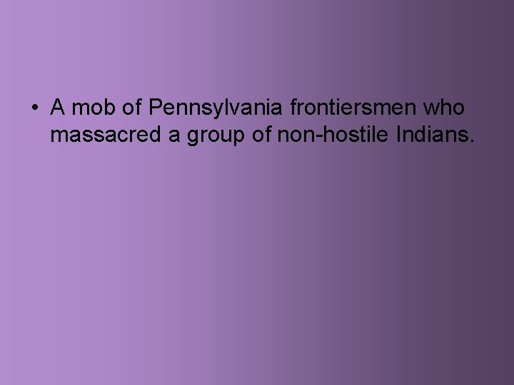  • A mob of Pennsylvania frontiersmen who massacred a group of non-hostile Indians.