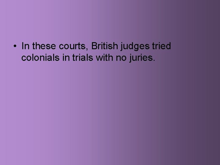  • In these courts, British judges tried colonials in trials with no juries.