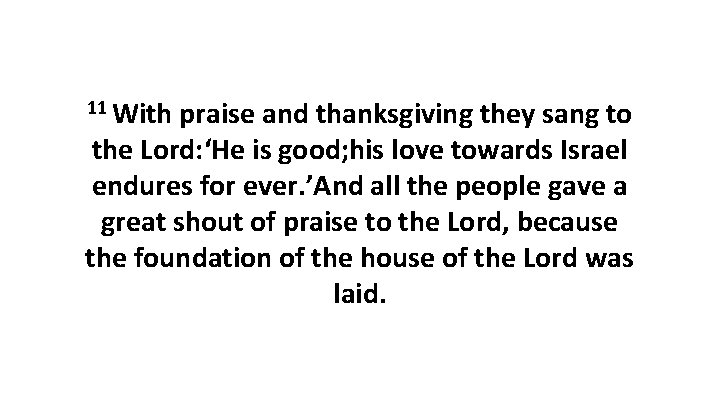 11 With praise and thanksgiving they sang to the Lord: ‘He is good; his