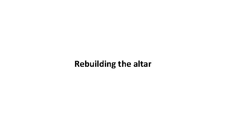 Rebuilding the altar 