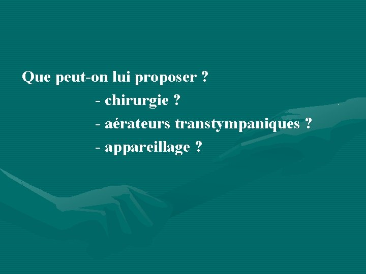 Que peut-on lui proposer ? - chirurgie ? - aérateurs transtympaniques ? - appareillage