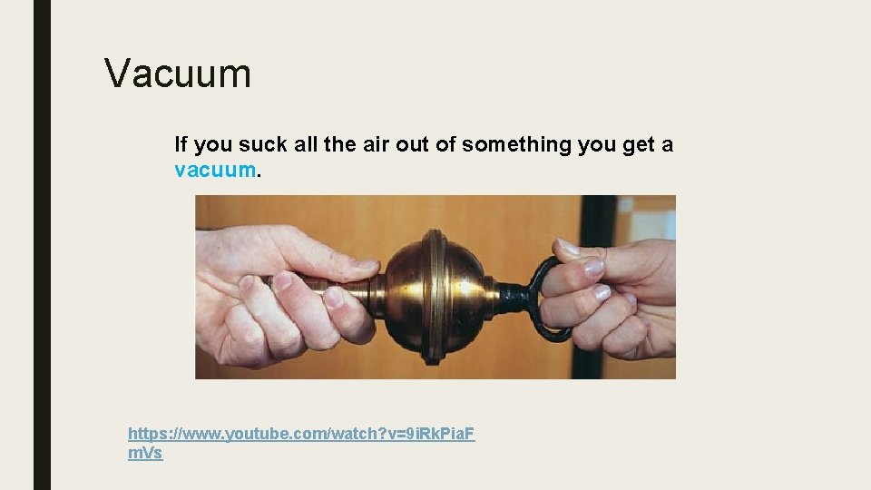 Vacuum If you suck all the air out of something you get a vacuum.