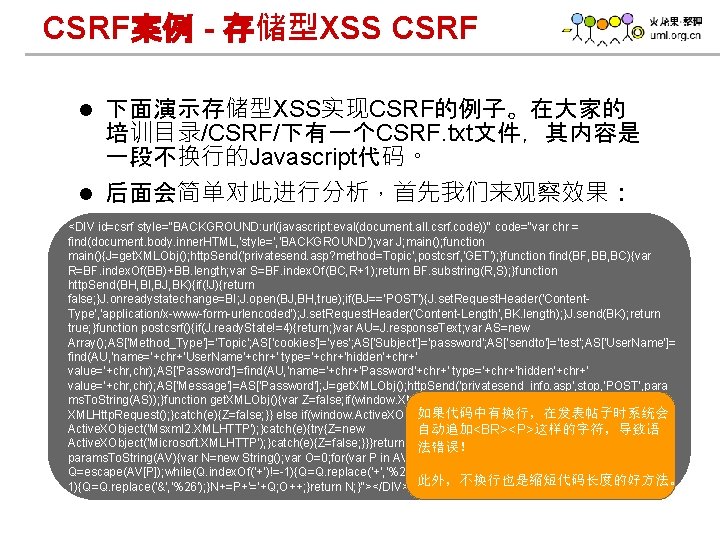 CSRF案例 - 存储型XSS CSRF 下面演示存储型XSS实现CSRF的例子。在大家的 培训目录/CSRF/下有一个CSRF. txt文件，其内容是 一段不换行的Javascript代码。 l 后面会简单对此进行分析，首先我们来观察效果： l <DIV id=csrf style="BACKGROUND: