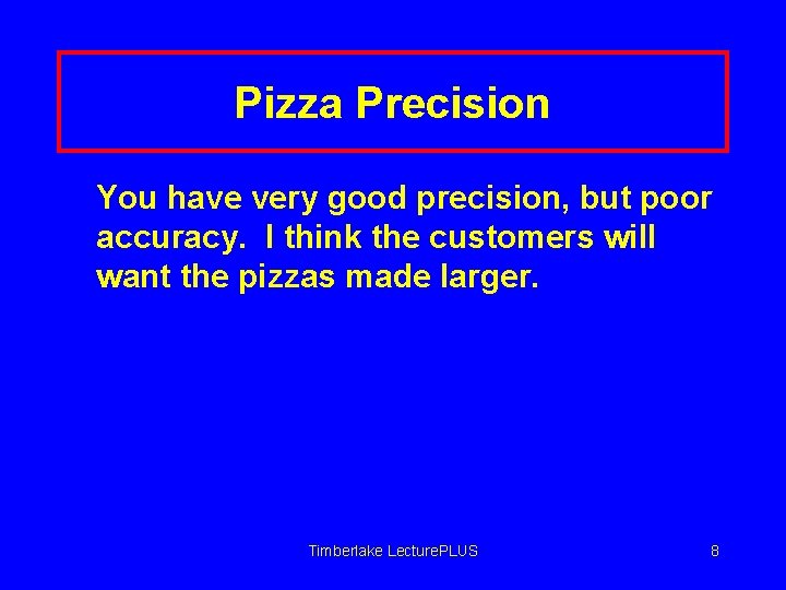 Pizza Precision You have very good precision, but poor accuracy. I think the customers