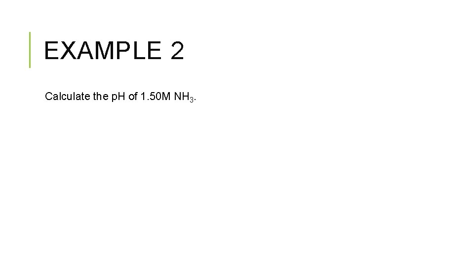 EXAMPLE 2 Calculate the p. H of 1. 50 M NH 3. 