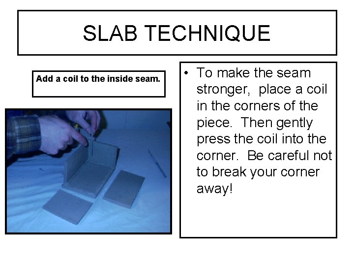 SLAB TECHNIQUE Add a coil to the inside seam. • To make the seam