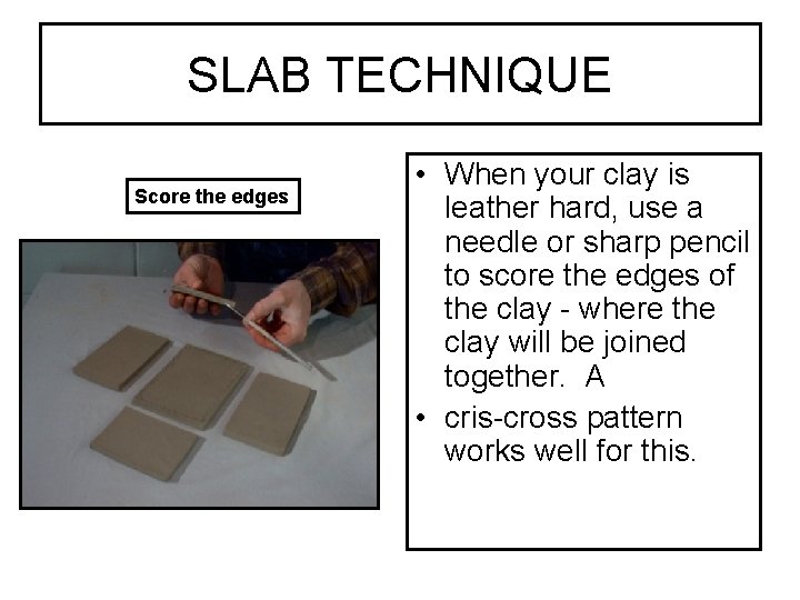 SLAB TECHNIQUE Score the edges • When your clay is leather hard, use a