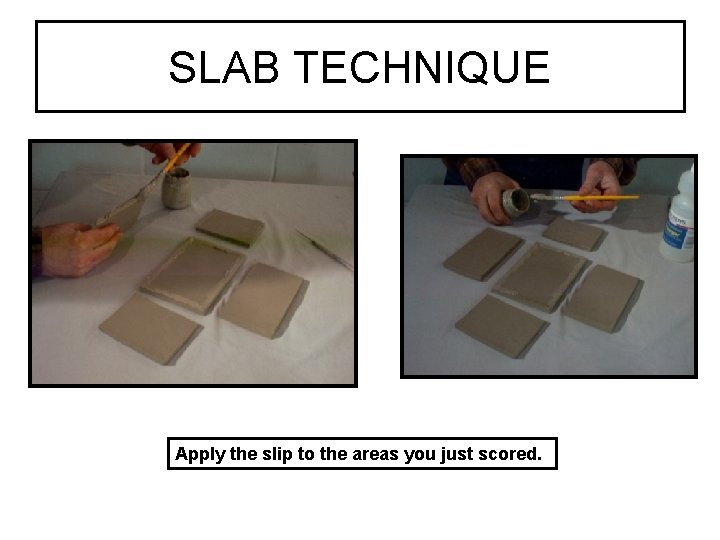 SLAB TECHNIQUE Apply the slip to the areas you just scored. 