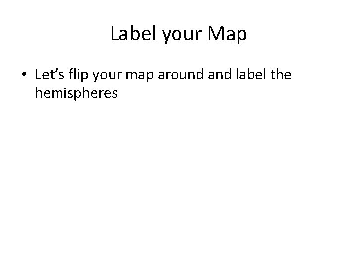 Label your Map • Let’s flip your map around and label the hemispheres Label your Map • Let’s flip your map around and label the hemispheres