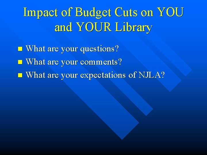 Impact of Budget Cuts on YOU and YOUR Library What are your questions? n