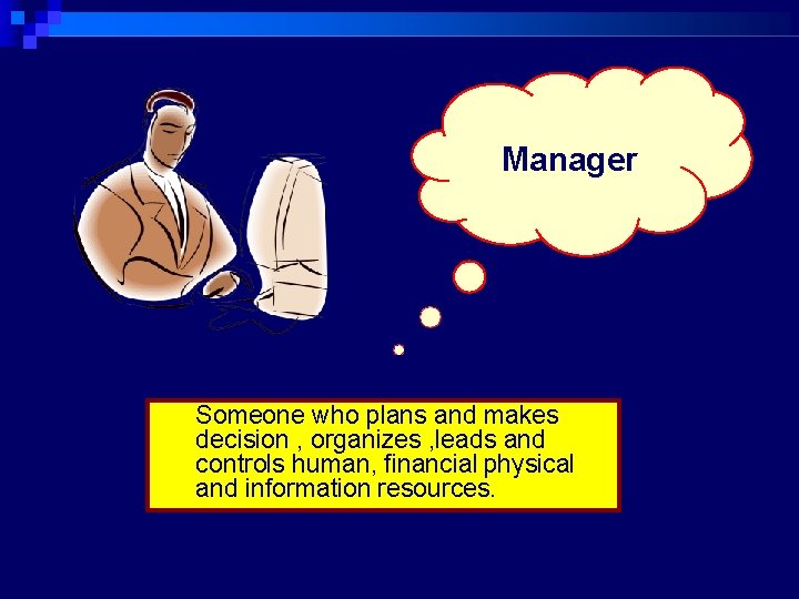Manager Someone who plans and makes decision , organizes , leads and controls human,