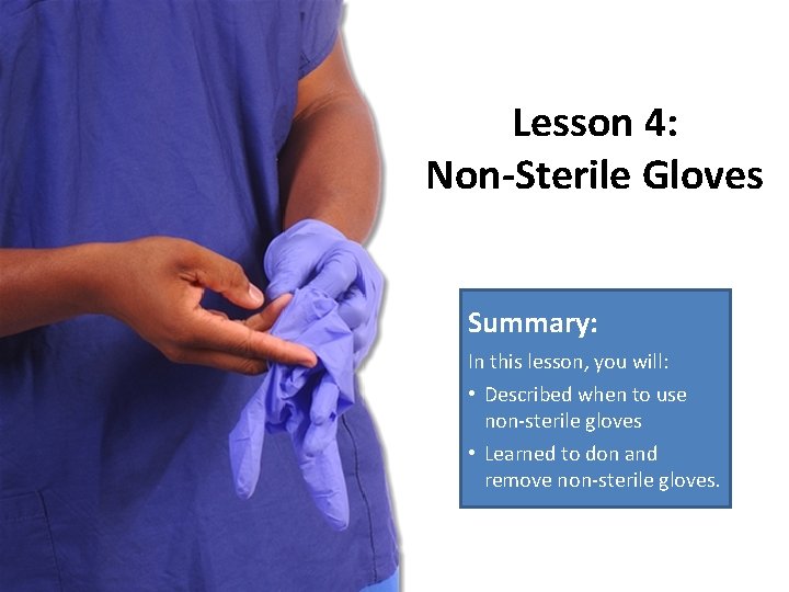 Lesson 4: Non-Sterile Gloves Summary: In this lesson, you will: • Described when to