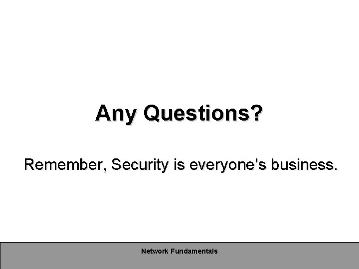 Any Questions? Remember, Security is everyone’s business. Network Fundamentals Any Questions? Remember, Security is everyone’s business. Network Fundamentals