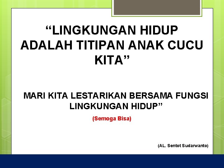 “LINGKUNGAN HIDUP ADALAH TITIPAN ANAK CUCU KITA” MARI KITA LESTARIKAN BERSAMA FUNGSI LINGKUNGAN HIDUP”