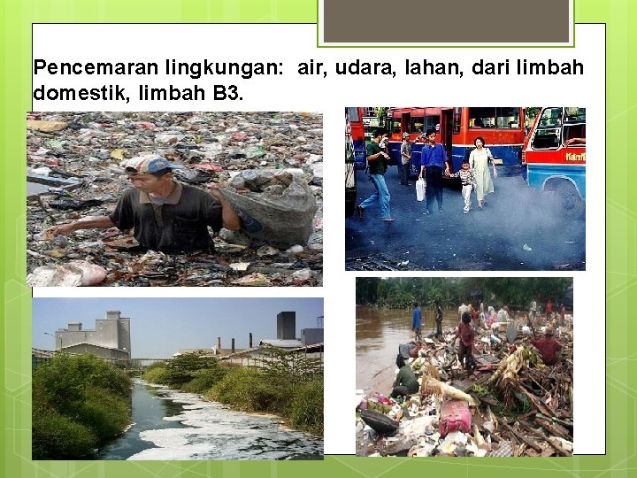 Pencemaran lingkungan: air, udara, lahan, dari limbah domestik, limbah B 3. 