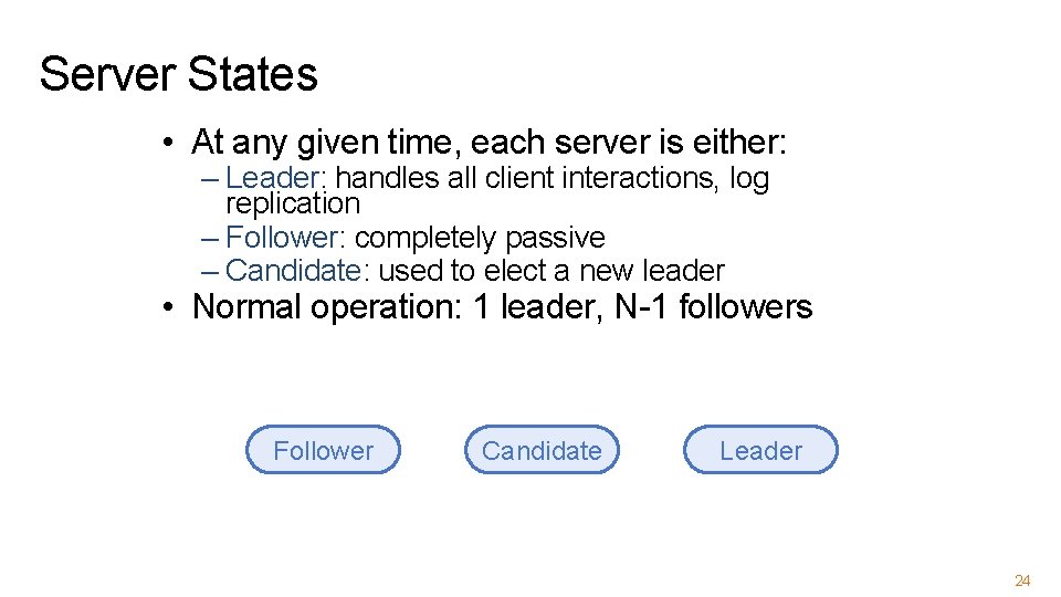 Server States • At any given time, each server is either: – Leader: handles