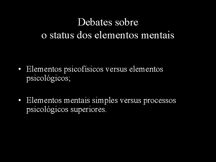 Debates sobre o status dos elementos mentais • Elementos psicofísicos versus elementos psicológicos; •