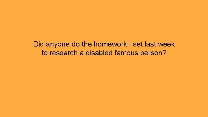 Did anyone do the homework I set last week to research a disabled famous