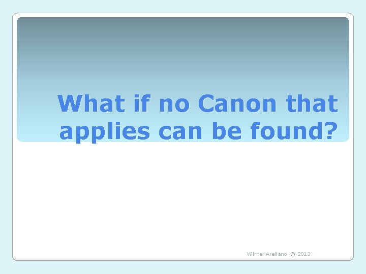 What if no Canon that applies can be found? Wilmer Arellano © 2013 