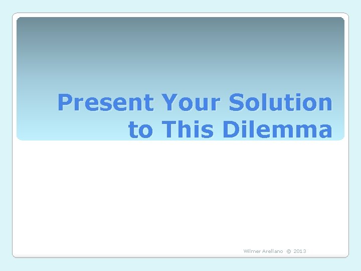 Present Your Solution to This Dilemma Wilmer Arellano © 2013 