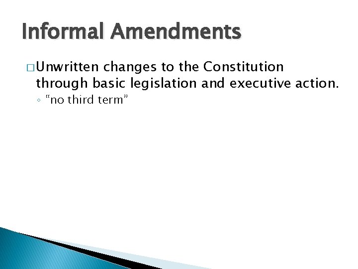 Informal Amendments � Unwritten changes to the Constitution through basic legislation and executive action.