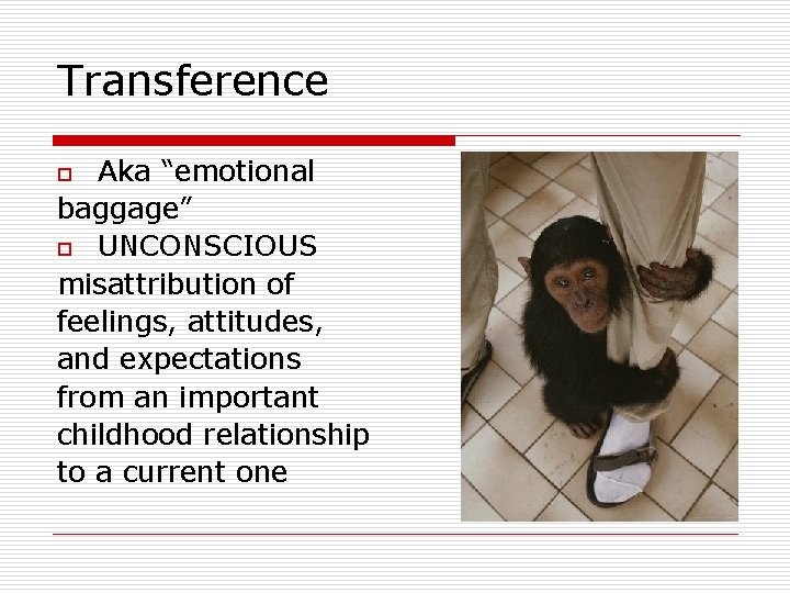 Transference Aka “emotional baggage” o UNCONSCIOUS misattribution of feelings, attitudes, and expectations from an