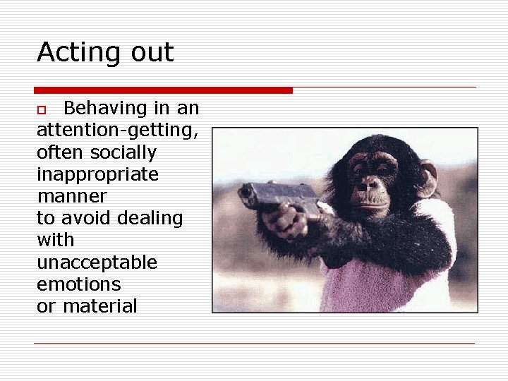 Acting out Behaving in an attention-getting, often socially inappropriate manner to avoid dealing with