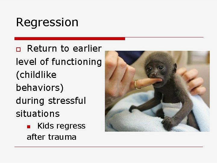 Regression Return to earlier level of functioning (childlike behaviors) during stressful situations o Kids