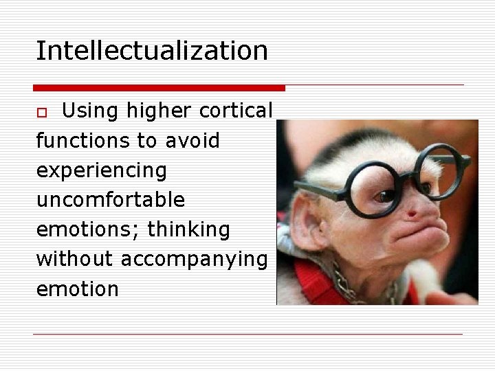 Intellectualization Using higher cortical functions to avoid experiencing uncomfortable emotions; thinking without accompanying emotion