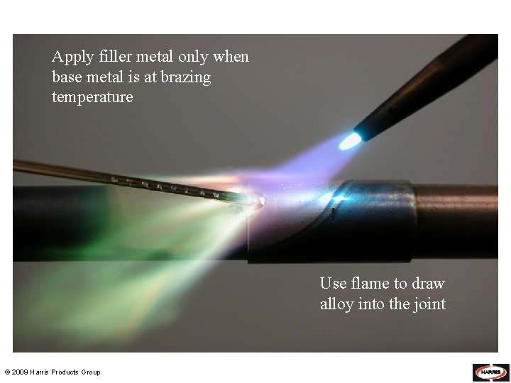 Apply filler metal only when base metal is at brazing temperature Use flame to