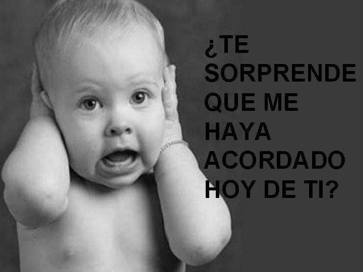 ¿TE SORPRENDE QUE ME HAYA ACORDADO HOY DE TI? 