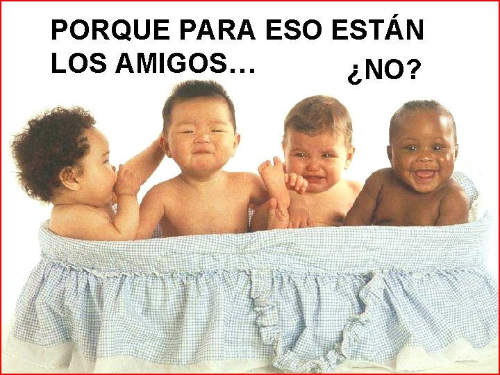 PORQUE PARA ESO ESTÁN LOS AMIGOS… ¿NO? 