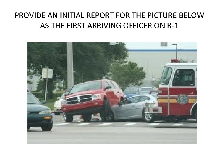 PROVIDE AN INITIAL REPORT FOR THE PICTURE BELOW AS THE FIRST ARRIVING OFFICER ON