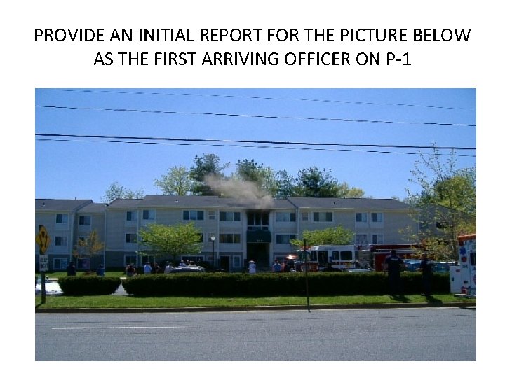 PROVIDE AN INITIAL REPORT FOR THE PICTURE BELOW AS THE FIRST ARRIVING OFFICER ON