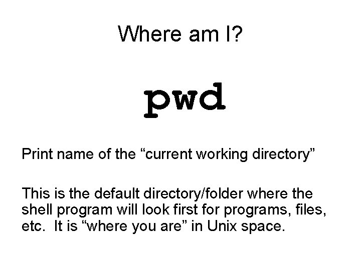 Where am I? pwd Print name of the “current working directory” This is the