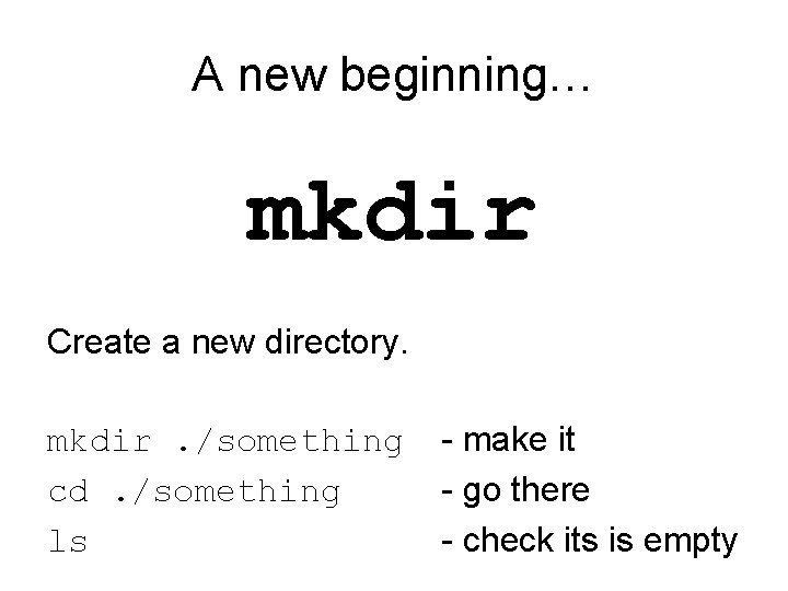 A new beginning… mkdir Create a new directory. mkdir. /something cd. /something ls -