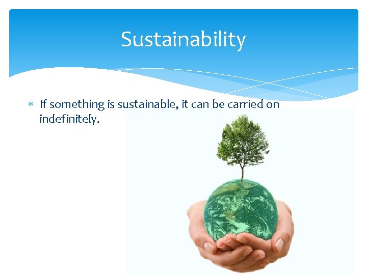 Sustainability If something is sustainable, it can be carried on indefinitely. 