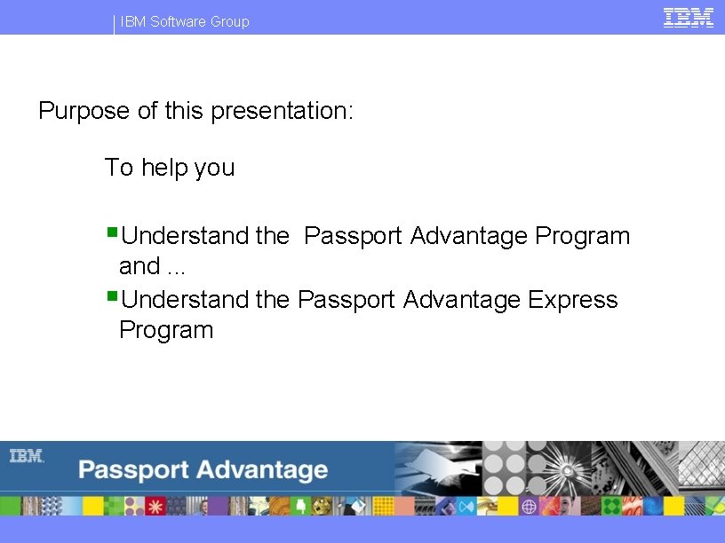 IBM Software Group Purpose of this presentation: To help you §Understand the Passport Advantage