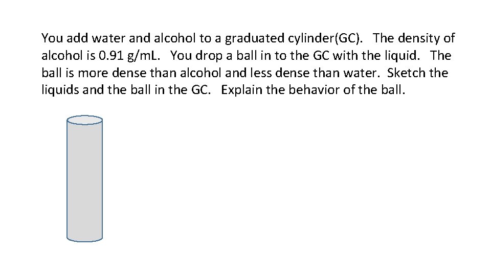 You add water and alcohol to a graduated cylinder(GC). The density of alcohol is