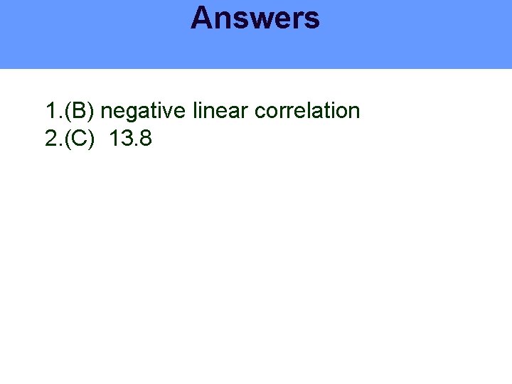 Answers 1. (B) negative linear correlation 2. (C) 13. 8 